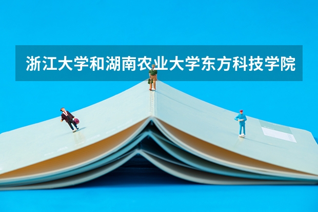 浙江大学和湖南农业大学东方科技学院哪个学校好 录取分数线对比