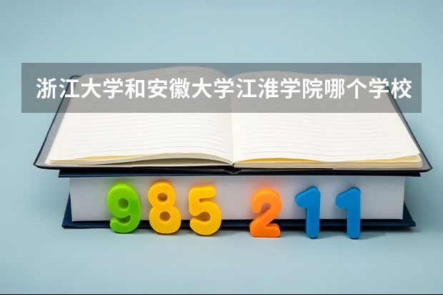 浙江大学和安徽大学江淮学院哪个学校好 录取分数线对比