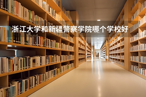 浙江大学和新疆警察学院哪个学校好 录取分数线对比