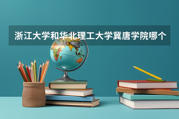 浙江大学和华北理工大学冀唐学院哪个学校好 录取分数线对比