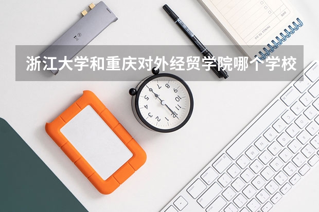 浙江大学和重庆对外经贸学院哪个学校好 录取分数线对比