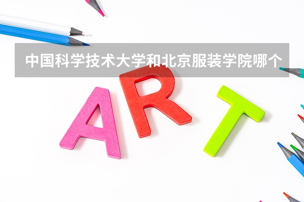 中国科学技术大学和北京服装学院哪个学校好 录取分数线对比