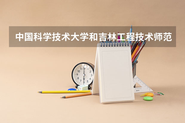 中国科学技术大学和吉林工程技术师范学院哪个学校好 录取分数线对比