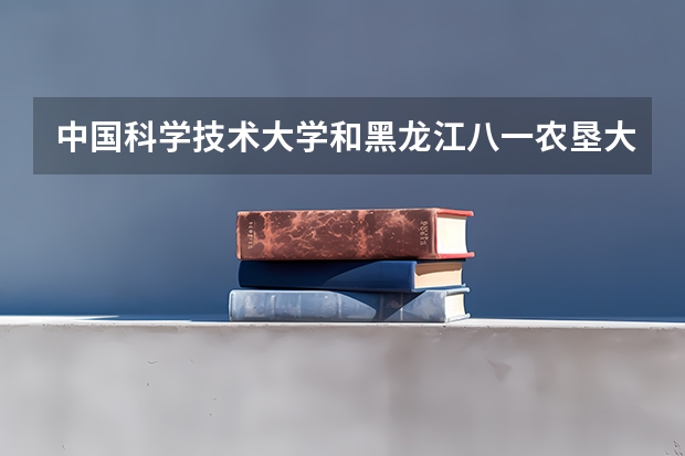 中国科学技术大学和黑龙江八一农垦大学哪个学校好 录取分数线对比