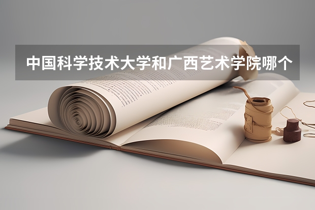 中国科学技术大学和广西艺术学院哪个学校好 录取分数线对比
