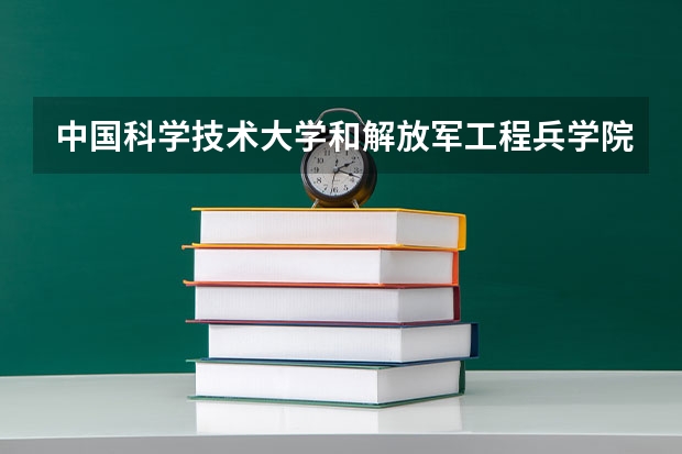 中国科学技术大学和解放军工程兵学院哪个学校好 录取分数线对比