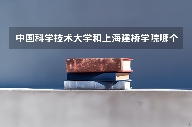 中国科学技术大学和上海建桥学院哪个学校好 录取分数线对比