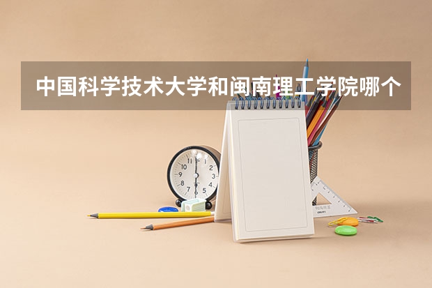 中国科学技术大学和闽南理工学院哪个学校好 录取分数线对比
