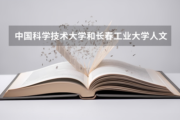 中国科学技术大学和长春工业大学人文信息学院哪个学校好 录取分数线对比