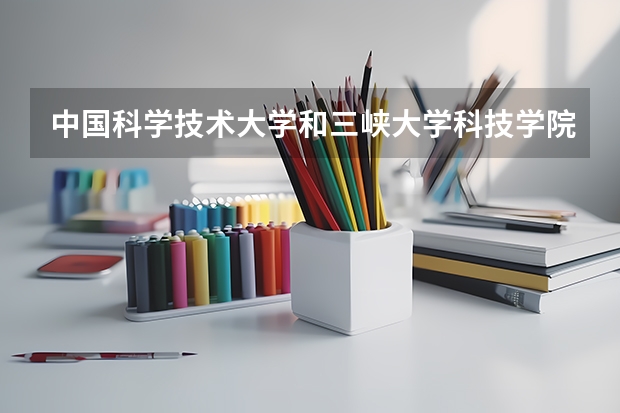 中国科学技术大学和三峡大学科技学院哪个学校好 录取分数线对比