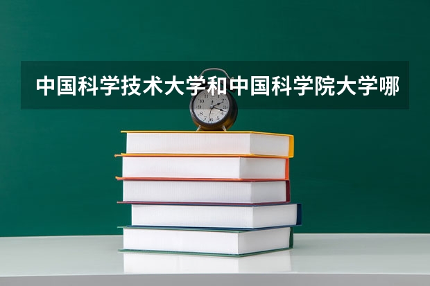 中国科学技术大学和中国科学院大学哪个学校好 录取分数线对比