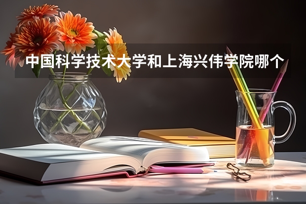中国科学技术大学和上海兴伟学院哪个学校好 录取分数线对比