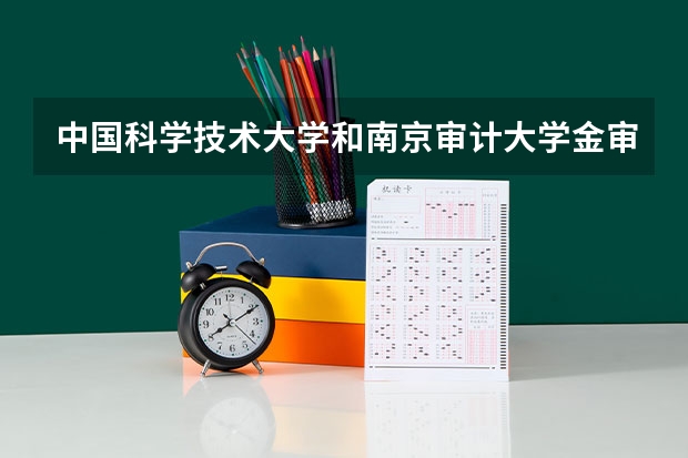 中国科学技术大学和南京审计大学金审学院哪个学校好 录取分数线对比