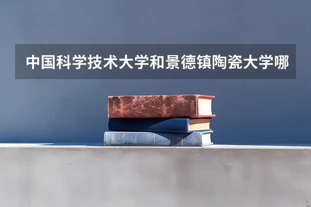 中国科学技术大学和景德镇陶瓷大学哪个学校好 录取分数线对比
