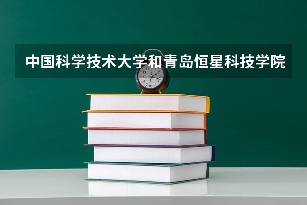 中国科学技术大学和青岛恒星科技学院哪个学校好 录取分数线对比