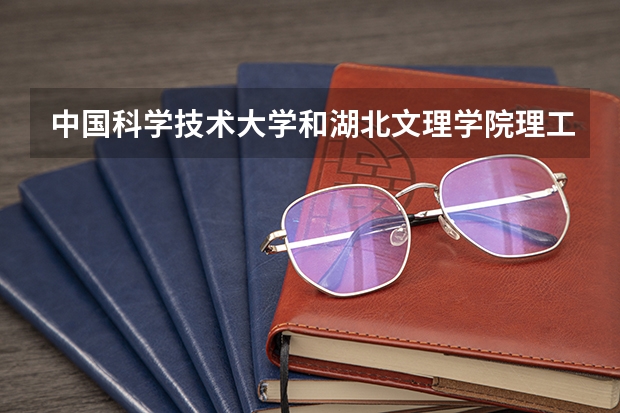 中国科学技术大学和湖北文理学院理工学院哪个学校好 录取分数线对比