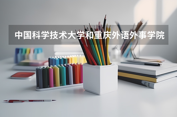 中国科学技术大学和重庆外语外事学院哪个学校好 录取分数线对比