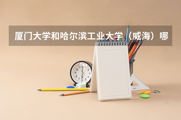 厦门大学和哈尔滨工业大学（威海）哪个学校好 录取分数线对比