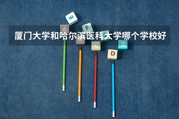 厦门大学和哈尔滨医科大学哪个学校好 录取分数线对比