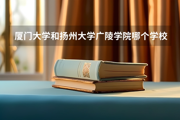 厦门大学和扬州大学广陵学院哪个学校好 录取分数线对比