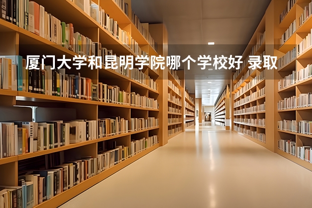 厦门大学和昆明学院哪个学校好 录取分数线对比