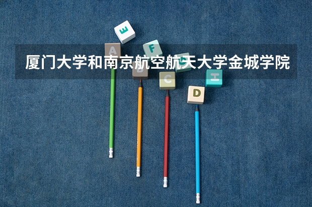 厦门大学和南京航空航天大学金城学院哪个学校好 录取分数线对比