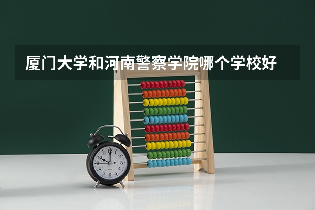 厦门大学和河南警察学院哪个学校好 录取分数线对比