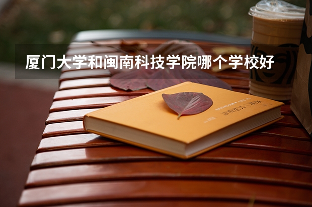 厦门大学和闽南科技学院哪个学校好 录取分数线对比