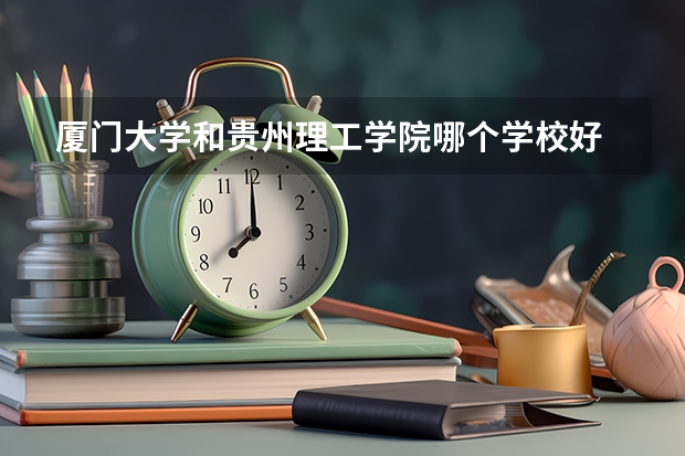 厦门大学和贵州理工学院哪个学校好 录取分数线对比