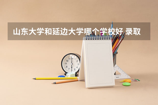 山东大学和延边大学哪个学校好 录取分数线对比