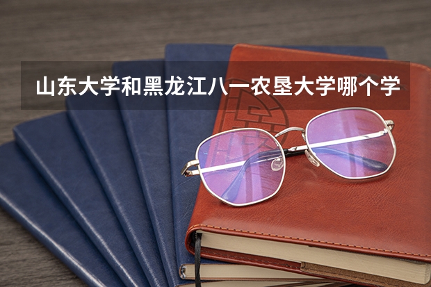 山东大学和黑龙江八一农垦大学哪个学校好 录取分数线对比