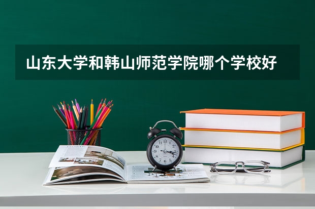 山东大学和韩山师范学院哪个学校好 录取分数线对比