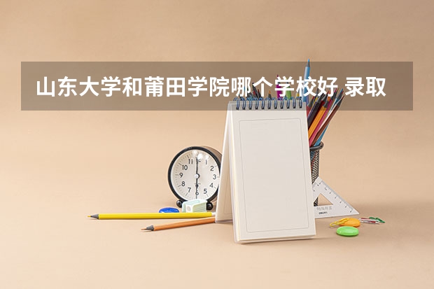 山东大学和莆田学院哪个学校好 录取分数线对比