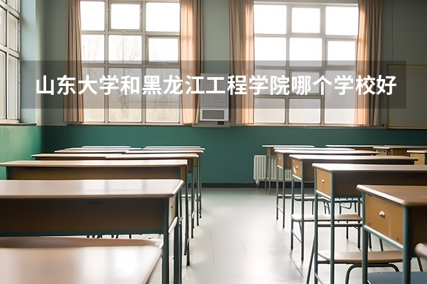 山东大学和黑龙江工程学院哪个学校好 录取分数线对比