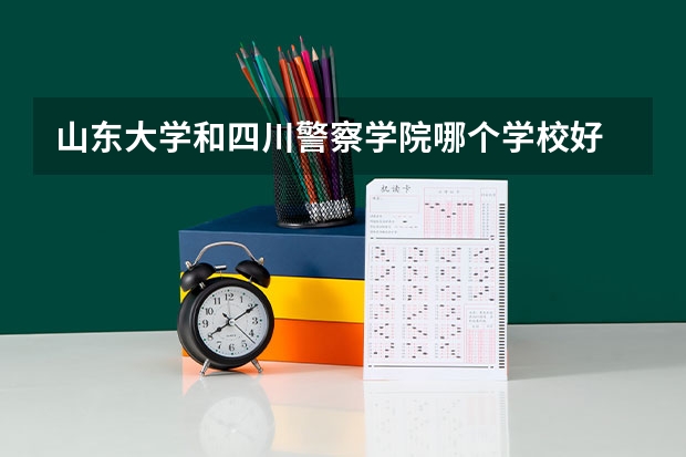 山东大学和四川警察学院哪个学校好 录取分数线对比