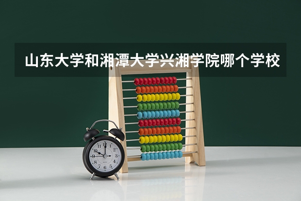 山东大学和湘潭大学兴湘学院哪个学校好 录取分数线对比