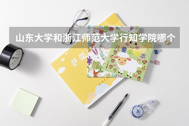 山东大学和浙江师范大学行知学院哪个学校好 录取分数线对比