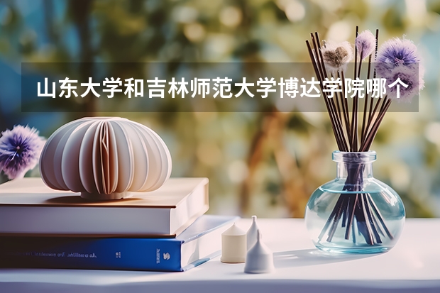 山东大学和吉林师范大学博达学院哪个学校好 录取分数线对比