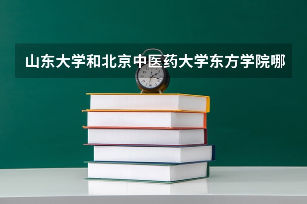 山东大学和北京中医药大学东方学院哪个学校好 录取分数线对比