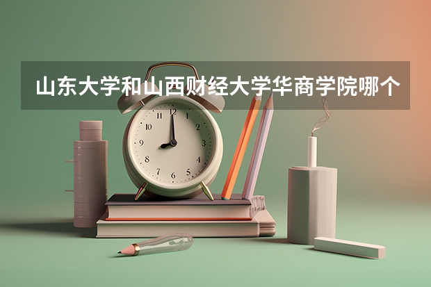 山东大学和山西财经大学华商学院哪个学校好 录取分数线对比