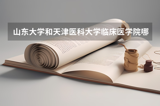 山东大学和天津医科大学临床医学院哪个学校好 录取分数线对比