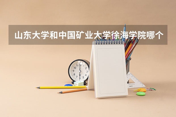 山东大学和中国矿业大学徐海学院哪个学校好 录取分数线对比