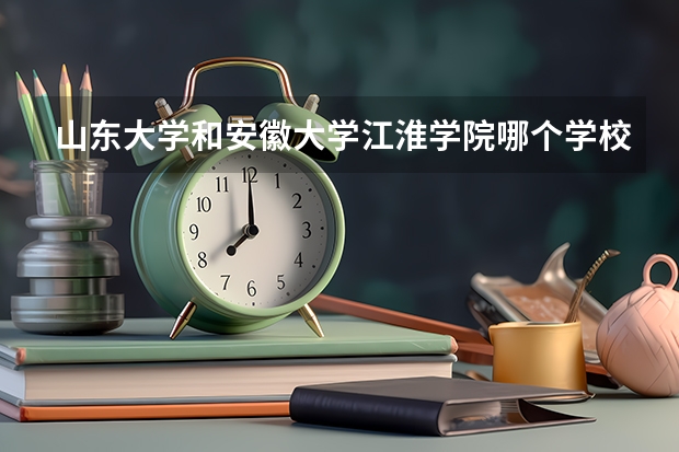 山东大学和安徽大学江淮学院哪个学校好 录取分数线对比
