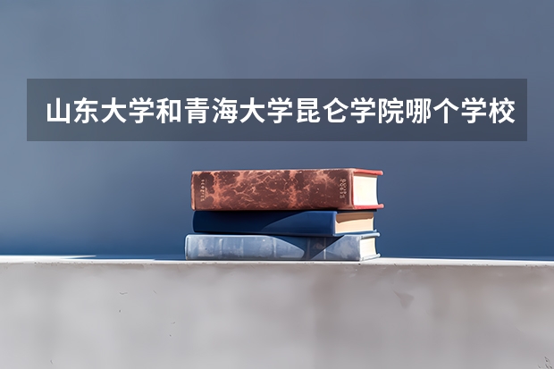 山东大学和青海大学昆仑学院哪个学校好 录取分数线对比