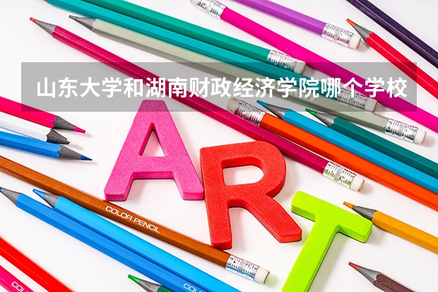 山东大学和湖南财政经济学院哪个学校好 录取分数线对比