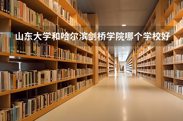 山东大学和哈尔滨剑桥学院哪个学校好 录取分数线对比