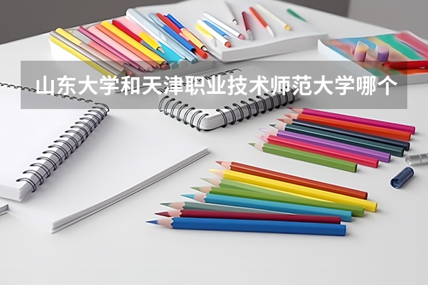 山东大学和天津职业技术师范大学哪个学校好 录取分数线对比