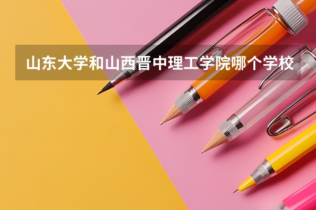 山东大学和山西晋中理工学院哪个学校好 录取分数线对比