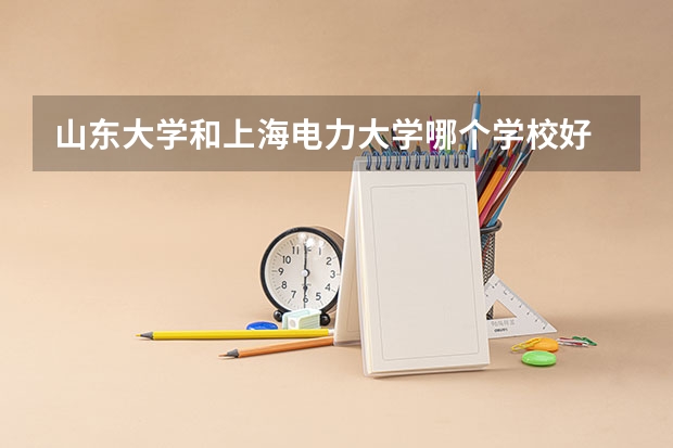 山东大学和上海电力大学哪个学校好 录取分数线对比
