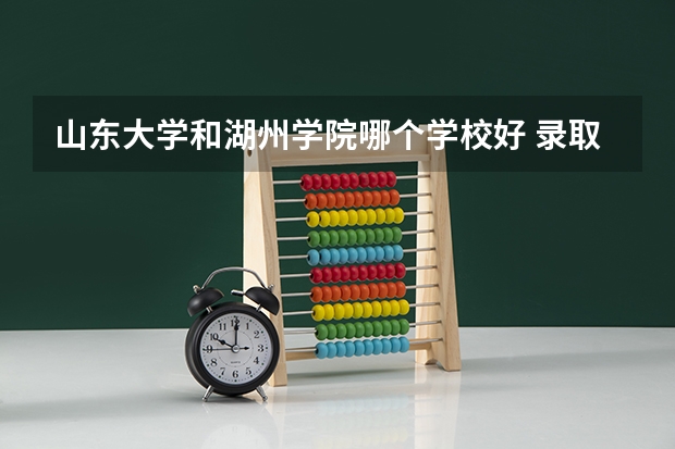山东大学和湖州学院哪个学校好 录取分数线对比